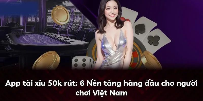 App tài xỉu 50k rút là gì và vì sao lại hot?